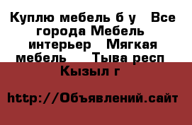 Куплю мебель б/у - Все города Мебель, интерьер » Мягкая мебель   . Тыва респ.,Кызыл г.